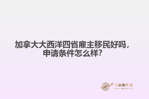 加拿大大西洋四省雇主移民好嗎，申請條件怎么樣？