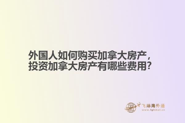 外國人如何購買加拿大房產(chǎn)，投資加拿大房產(chǎn)有哪些費(fèi)用？