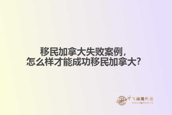 移民加拿大失敗案例，怎么樣才能成功移民加拿大？