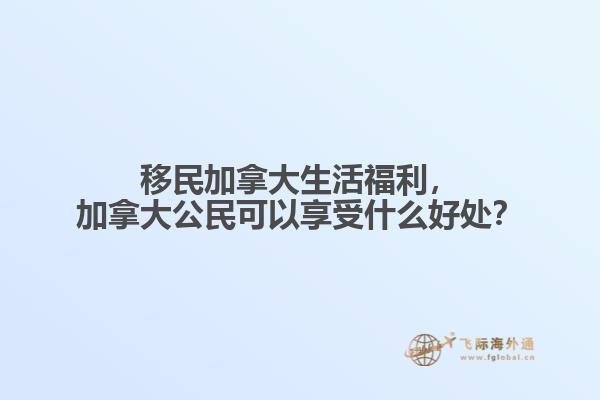 移民加拿大生活福利，加拿大公民可以享受什么好處？
