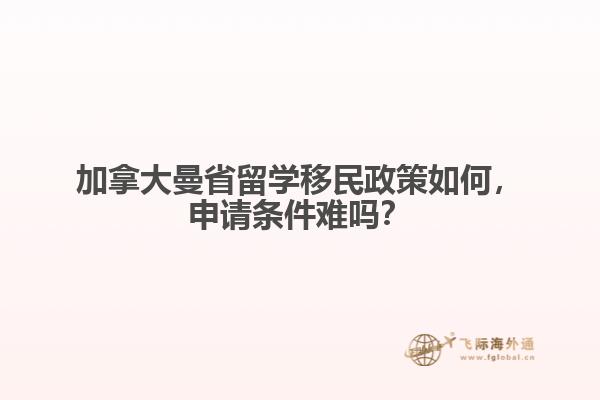 加拿大曼省留學(xué)移民政策如何，申請條件難嗎？