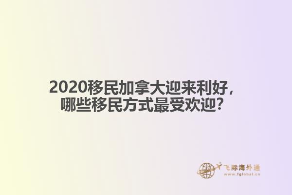 2020移民加拿大迎來利好，哪些移民方式最受歡迎？