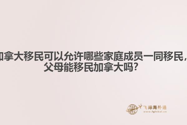 加拿大移民可以允許哪些家庭成員一同移民，父母能移民加拿大嗎？