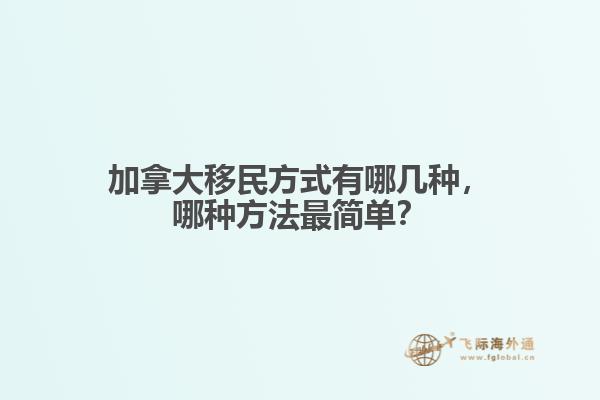 加拿大移民方式有哪幾種，哪種方法最簡單？