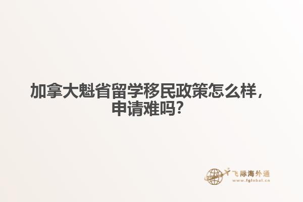 加拿大魁省留學(xué)移民政策怎么樣，申請(qǐng)難嗎？
