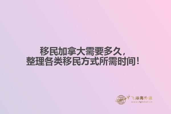 移民加拿大需要多久，整理各類移民方式所需時間！