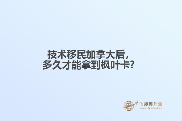 技術(shù)移民加拿大后，多久才能拿到楓葉卡