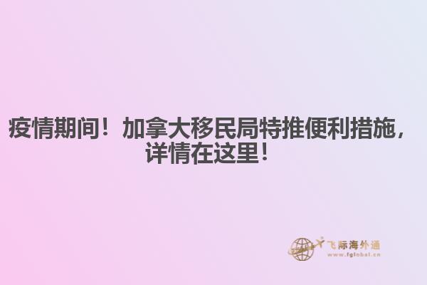 疫情期間！加拿大移民局特推便利措施，詳情在這里！