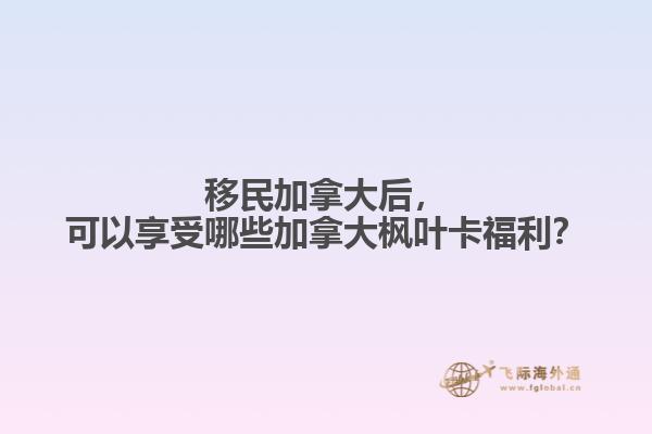 移民加拿大后，可以享受哪些加拿大楓葉卡福利？