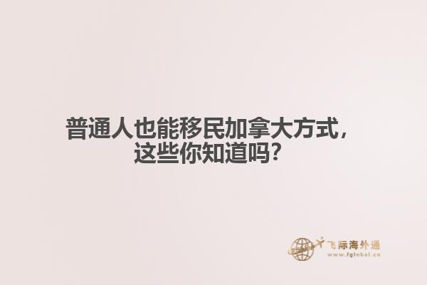 普通人也能移民加拿大方式，這些你知道嗎？
