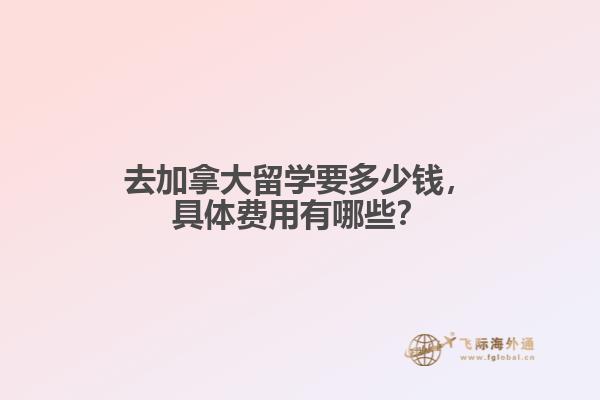 去加拿大留學(xué)要多少錢，具體費(fèi)用有哪些？