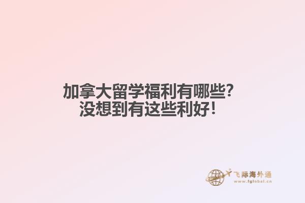 加拿大留學(xué)福利有哪些？沒(méi)想到有這些利好！
