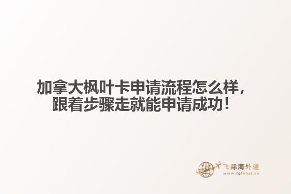 加拿大楓葉卡申請流程怎么樣，跟著步驟走就能申請成功！