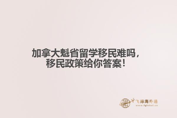 加拿大魁省留學(xué)移民難嗎，移民政策給你答案！
