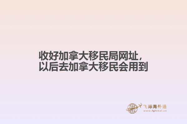 收好加拿大移民局網(wǎng)址，以后去加拿大移民會用到