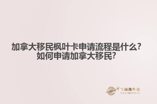 加拿大移民楓葉卡申請流程是什么？如何申請加拿大移民？