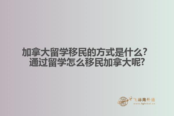 加拿大留學移民的方式是什么？通過留學怎么移民加拿大呢?
