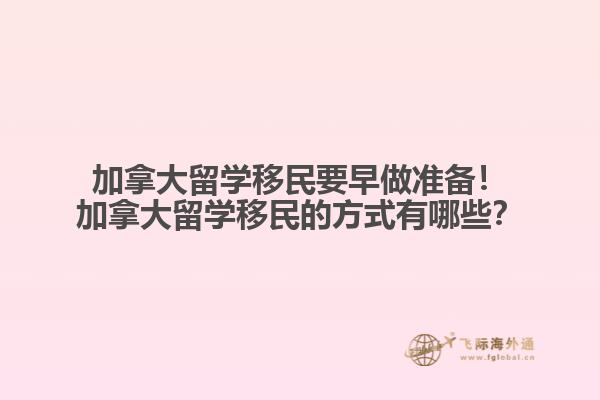 加拿大留學移民要早做準備！加拿大留學移民的方式有哪些？