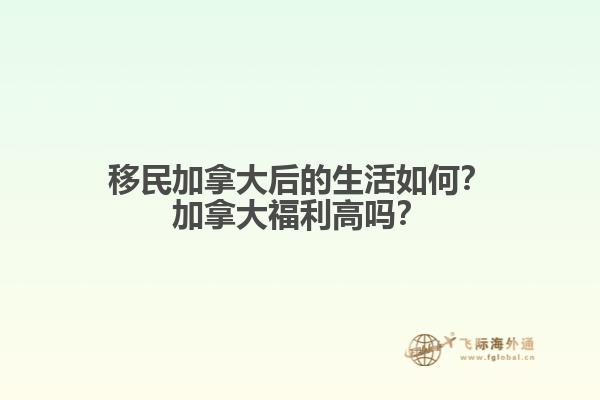 移民加拿大后的生活如何？加拿大福利高嗎？
