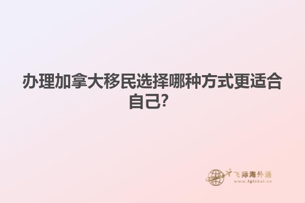 辦理加拿大移民選擇哪種方式更適合自己？