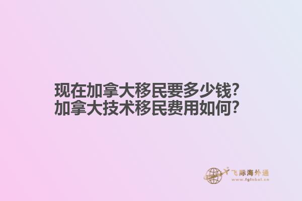 現(xiàn)在加拿大移民要多少錢(qián)？加拿大技術(shù)移民費(fèi)用如何？