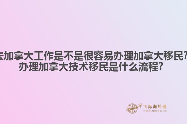 去加拿大工作是不是很容易辦理加拿大移民？辦理加拿大技術(shù)移民是什么流程？