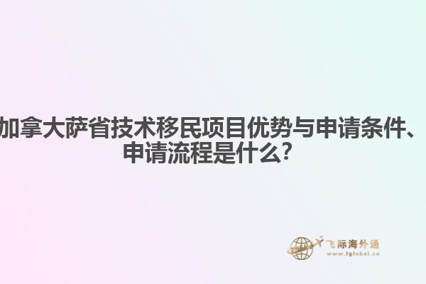 加拿大薩省技術(shù)移民項目優(yōu)勢與申請條件、申請流程是什么？