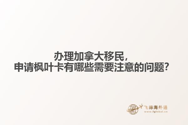 辦理加拿大移民，申請(qǐng)楓葉卡有哪些需要注意的問題？