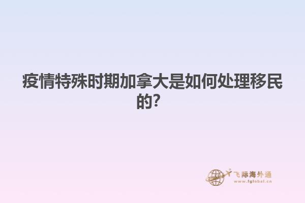 疫情特殊時期加拿大是如何處理移民的？