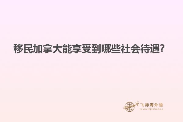 移民加拿大能享受到哪些社會(huì)待遇？