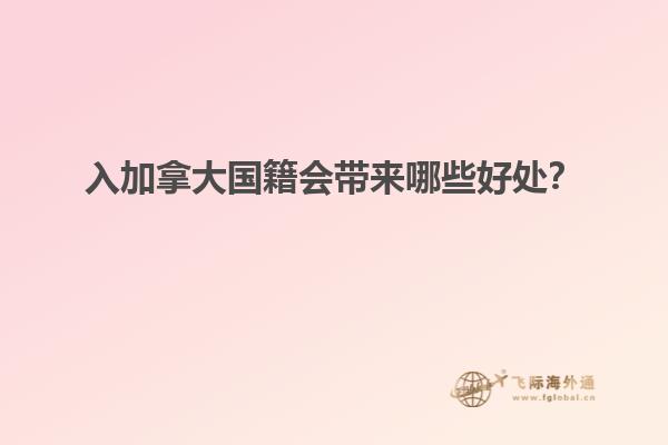 入加拿大國籍會帶來哪些好處？