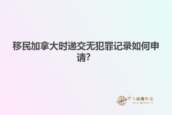 移民加拿大時(shí)遞交無犯罪記錄如何申請？