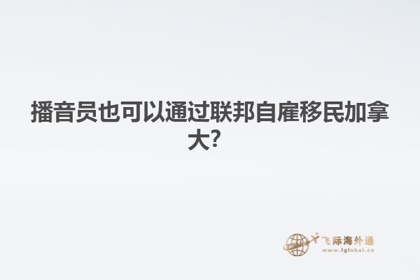 播音員也可以通過聯(lián)邦自雇移民加拿大？