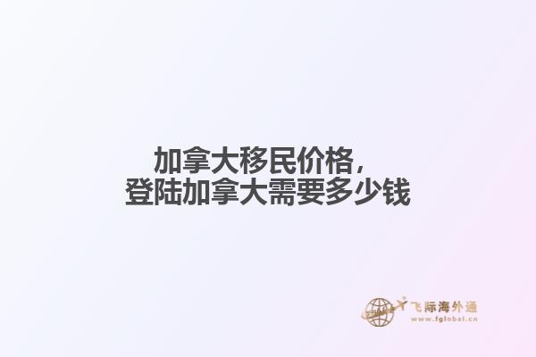 加拿大移民價(jià)格，登陸加拿大需要多少錢