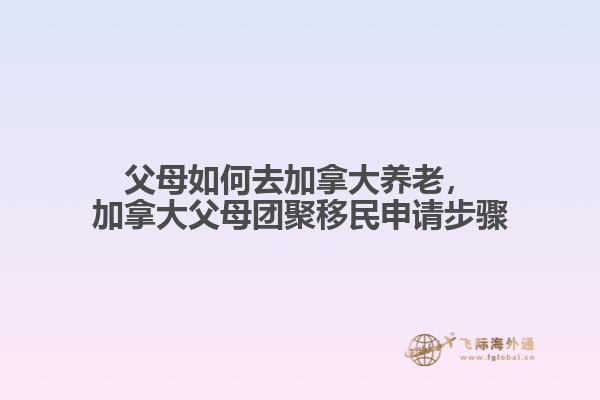 父母如何去加拿大養(yǎng)老，加拿大父母團(tuán)聚移民申請(qǐng)步驟