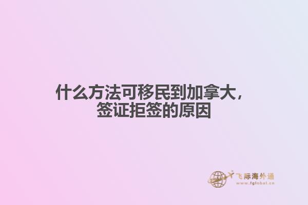 什么方法可移民到加拿大，簽證拒簽的原因