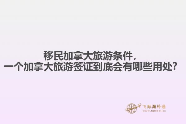 移民加拿大旅游條件，一個(gè)加拿大旅游簽證到底會(huì)有哪些用處？