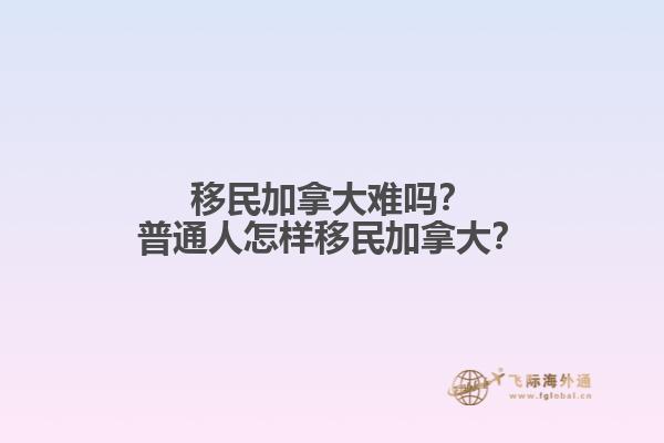 移民加拿大難嗎？普通人怎樣移民加拿大？