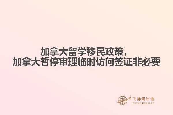 加拿大留學(xué)移民政策，加拿大暫停審理臨時訪問簽證非必要