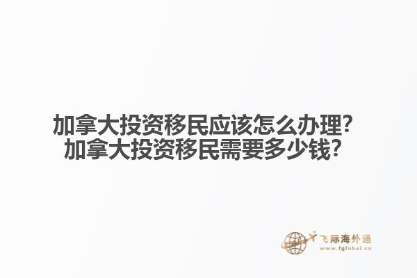 加拿大投資移民應(yīng)該怎么辦理？加拿大投資移民需要多少錢(qián)？