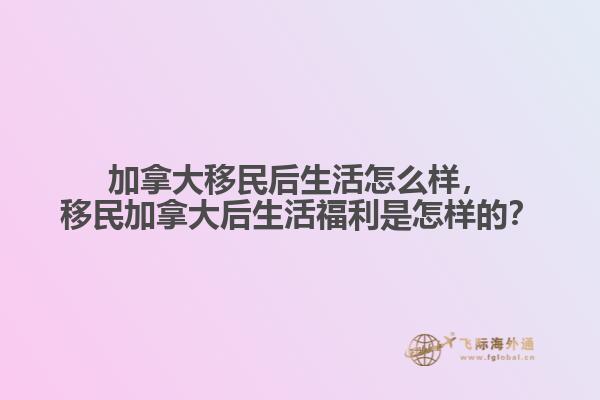 加拿大移民后生活怎么樣，移民加拿大后生活福利是怎樣的？