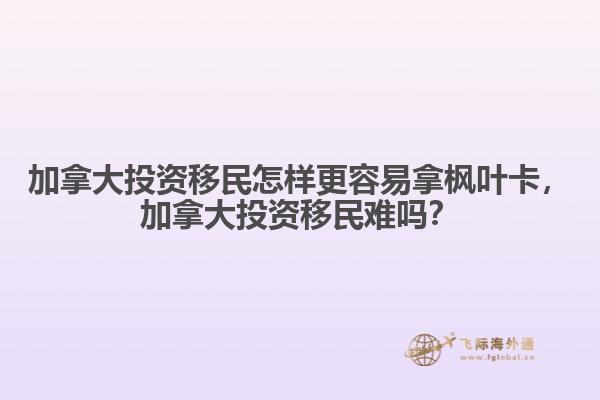 加拿大投資移民怎樣更容易拿楓葉卡，加拿大投資移民難嗎？