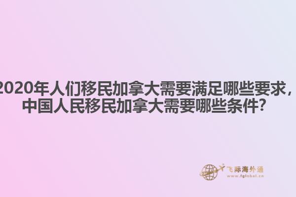 2020年人們移民加拿大需要滿足哪些要求，中國人民移民加拿大需要哪些條件？