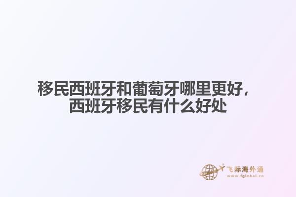 移民西班牙和葡萄牙哪里更好，西班牙移民有什么好處