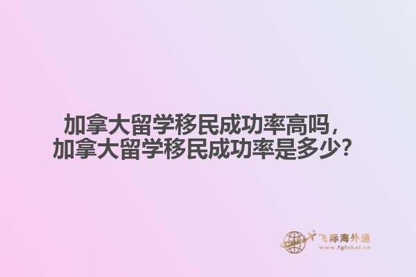 加拿大留學(xué)移民成功率高嗎，加拿大留學(xué)移民成功率是多少？