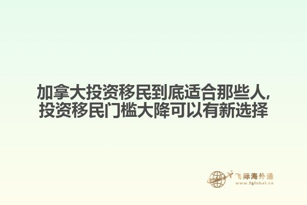 加拿大投資移民到底適合那些人,投資移民門(mén)檻大降可以有新選擇