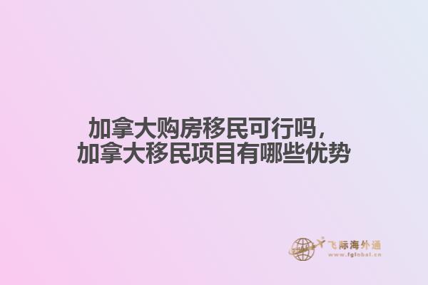 加拿大購房移民可行嗎，加拿大移民項(xiàng)目有哪些優(yōu)勢