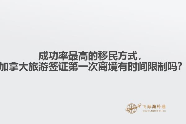 成功率最高的移民方式，加拿大旅游簽證第一次離境有時(shí)間限制嗎？