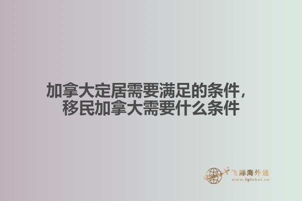 加拿大定居需要滿足的條件，移民加拿大需要什么條件