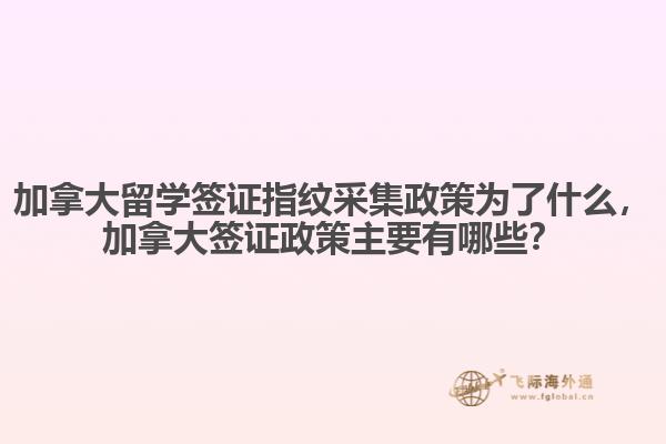 加拿大留學(xué)簽證指紋采集政策為了什么，加拿大簽證政策主要有哪些？
